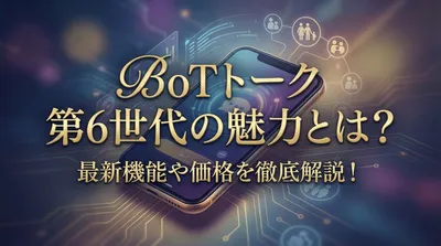 BoTトーク 第6世代の魅力とは？最新機能や価格を徹底解説！