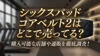 シックスパッド コアベルト2はどこで売ってる？購入可能な店舗や通販を徹底調査！